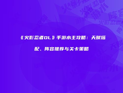 《火影忍者OL》手游水主攻略：天赋搭配、阵容推荐与关卡策略