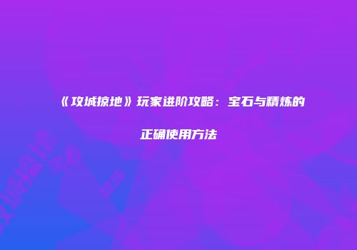 《攻城掠地》玩家进阶攻略:宝石与精炼的正确使用方法