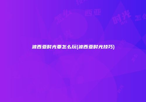 波西亚时光要怎么玩(波西亚时光技巧)