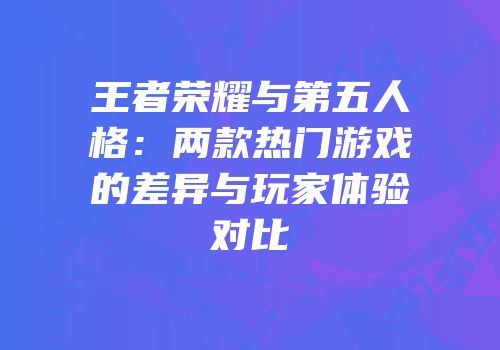 王者荣耀与第五人格：两款热门游戏的差异与玩家体验对比