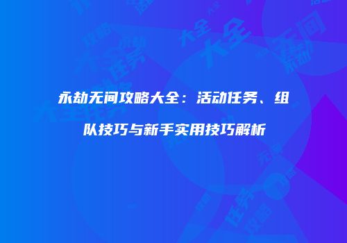 永劫无间攻略大全：活动任务、组队技巧与新手实用技巧解析
