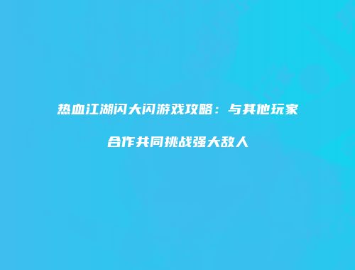 热血江湖闪大闪游戏攻略：与其他玩家合作共同挑战强大敌人