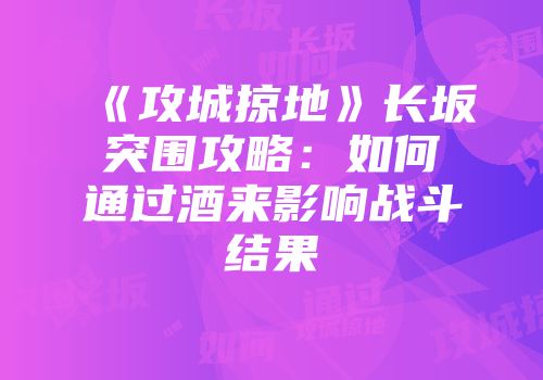 《攻城掠地》长坂突围攻略：如何通过酒来影响战斗结果