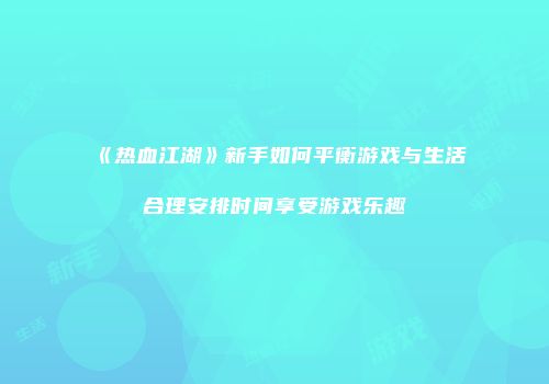 《热血江湖》新手如何平衡游戏与生活合理安排时间享受游戏乐趣