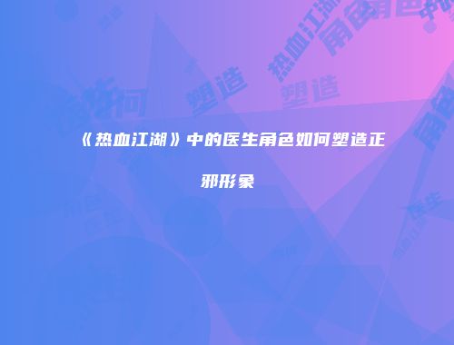 《热血江湖》中的医生角色如何塑造正邪形象