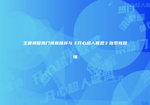 王者荣耀热门皮肤推荐与《开心超人联盟》伽罗新登场