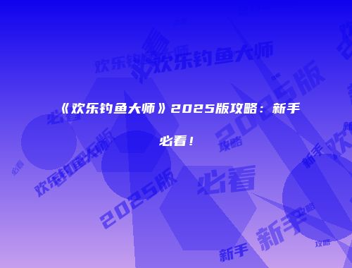 《欢乐钓鱼大师》2025版攻略：新手必看！