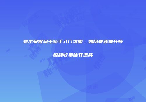 赛尔号冒险王新手入门攻略：如何快速提升等级和收集稀有道具