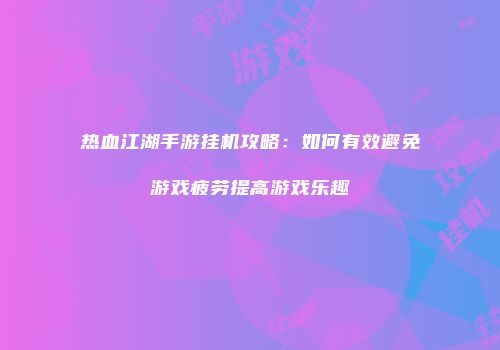 热血江湖手游挂机攻略：如何有效避免游戏疲劳提高游戏乐趣