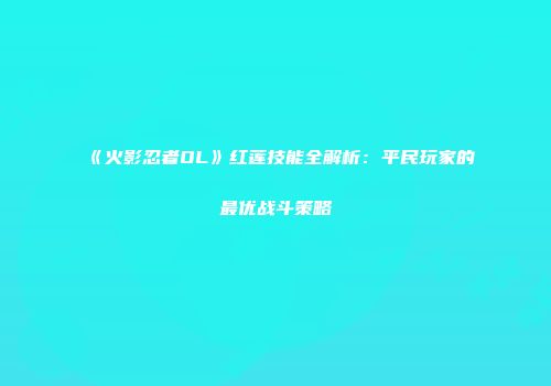 《火影忍者OL》红莲技能全解析：平民玩家的最优战斗策略