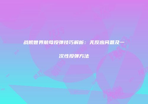 战舰世界航母投弹技巧解析：无反应问题及一次性投弹方法