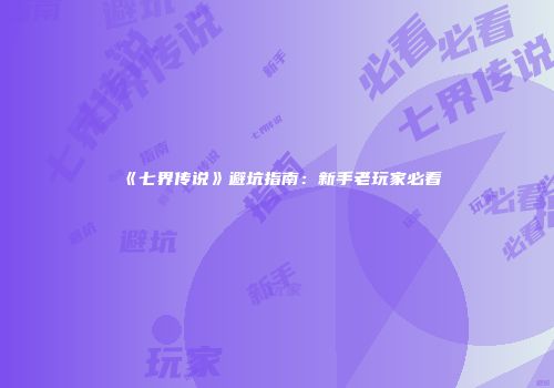 《七界传说》避坑指南：新手老玩家必看