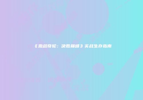 《激战奇轮：决胜巅峰》实战生存指南