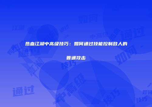 热血江湖中高级技巧：如何通过技能控制敌人的普通攻击