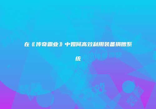 在《传奇霸业》中如何高效利用装备捐赠系统