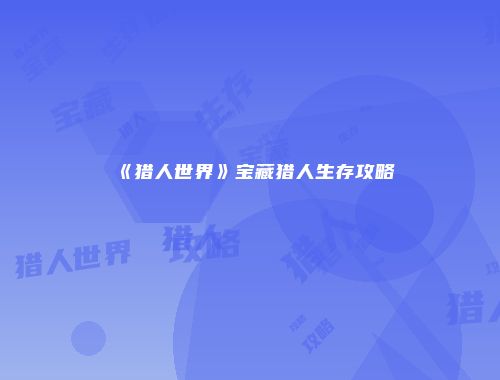 《猎人世界》宝藏猎人生存攻略