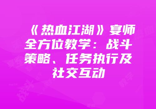 《热血江湖》宴师全方位教学：战斗策略、任务执行及社交互动