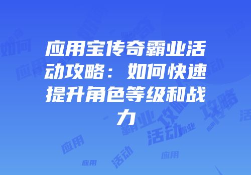 应用宝传奇霸业活动攻略:如何快速提升角色等级和战力
