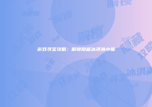游戏寻宝攻略：解锁隐藏冰淇淋小屋