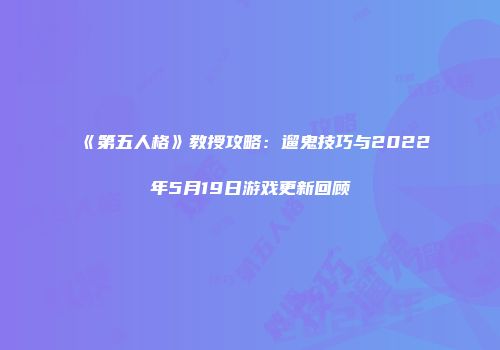 《第五人格》教授攻略：遛鬼技巧与2022年5月19日游戏更新回顾