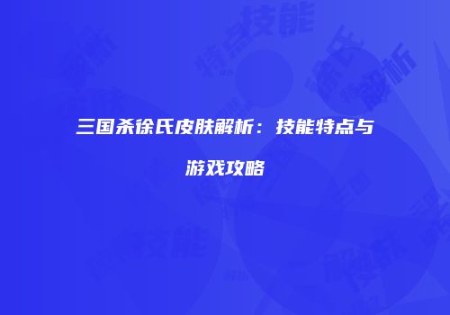 三国杀徐氏皮肤解析：技能特点与游戏攻略