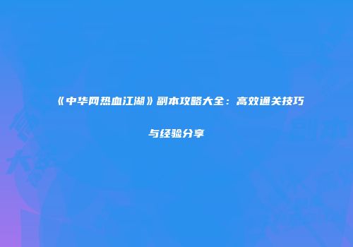 《中华网热血江湖》副本攻略大全：高效通关技巧与经验分享