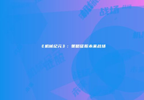 《机械纪元》：策略征服未来战场