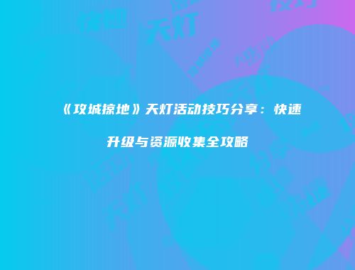 《攻城掠地》天灯活动技巧分享：快速升级与资源收集全攻略