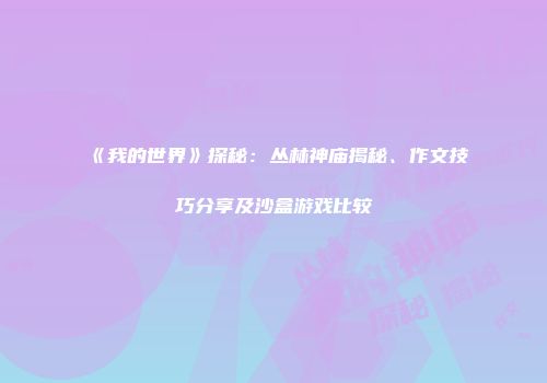《我的世界》探秘：丛林神庙揭秘、作文技巧分享及沙盒游戏比较