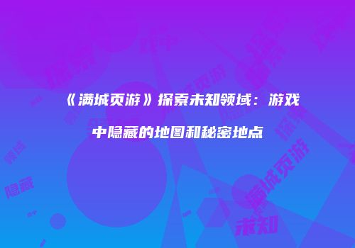 《满城页游》探索未知领域：游戏中隐藏的地图和秘密地点