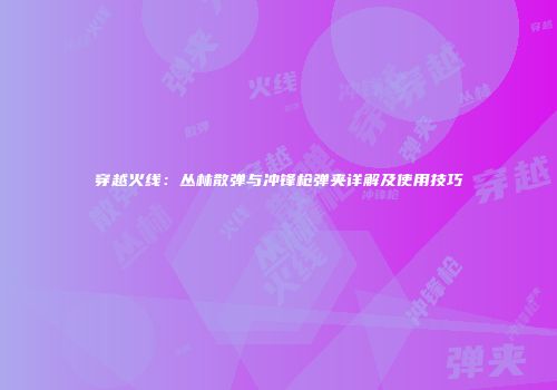 穿越火线：丛林散弹与冲锋枪弹夹详解及使用技巧