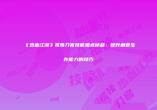 《热血江湖》孤独刀客技能加点秘籍:提升角色生存能力的技巧