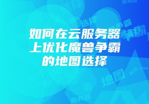 如何在云服务器上优化魔兽争霸的地图选择