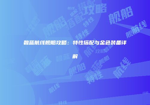 碧蓝航线舰船攻略：特性搭配与金色装备详解