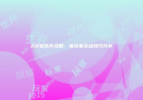Z试验生存攻略：老玩家实战技巧分享