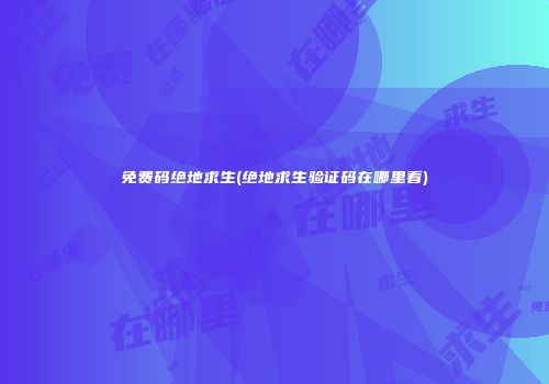免费码绝地求生(绝地求生验证码在哪里看)