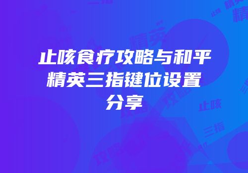止咳食疗攻略与和平精英三指键位设置分享