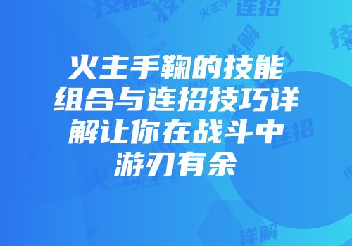 火主手鞠的技能组合与连招技巧详解让你在战斗中游刃有余