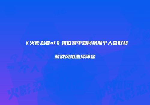 《火影忍者ol》排位赛中如何根据个人喜好和游戏风格选择阵容