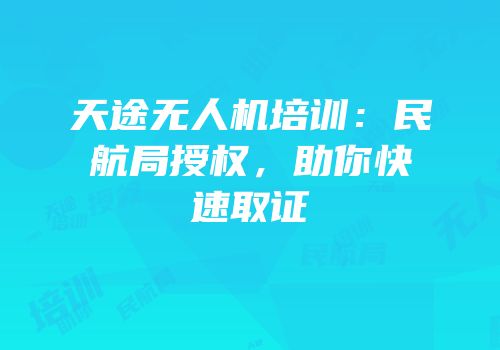 天途无人机培训：民航局授权，助你快速取证