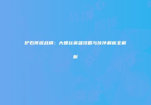 炉石传说战棋：大螺丝英雄攻略与伙伴解析全解析