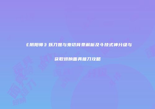 《阴阳师》妖刀姬与鬼切背景解析及斗技式神分级与获取翅膀面具雉刀攻略