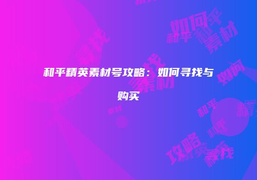 和平精英素材号攻略：如何寻找与购买