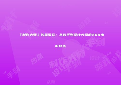 《制作大师》沙盒游戏：从新手到设计大师的200小时修炼