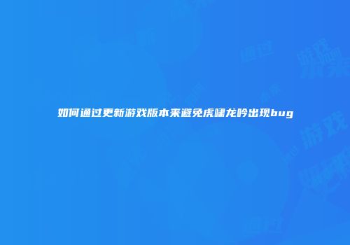 如何通过更新游戏版本来避免虎啸龙吟出现bug