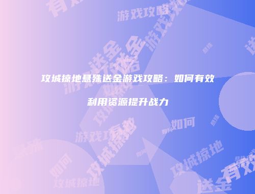 攻城掠地悬殊送金游戏攻略:如何有效利用资源提升战力