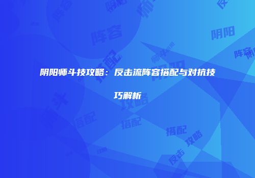 阴阳师斗技攻略：反击流阵容搭配与对抗技巧解析
