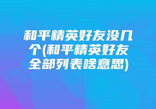 和平精英好友没几个(和平精英好友全部列表啥意思)