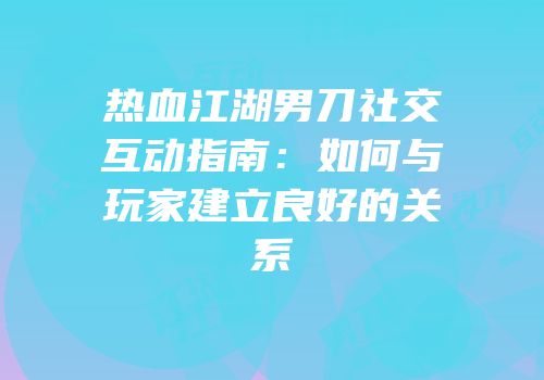 热血江湖男刀社交互动指南：如何与玩家建立良好的关系