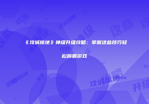 《攻城掠地》神级升级攻略：掌握这些技巧轻松称霸游戏